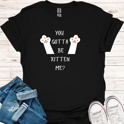 You Gotta Be Kitten Me T-Shirt